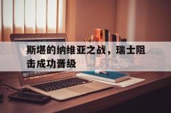 开云体育在线-关于斯堪的纳维亚之战，瑞士阻击成功晋级的信息