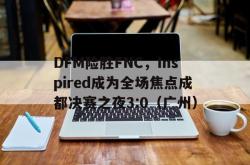 开云体育官方网站-DFM险胜FNC，Inspired成为全场焦点成都决赛之夜3:0（广州）