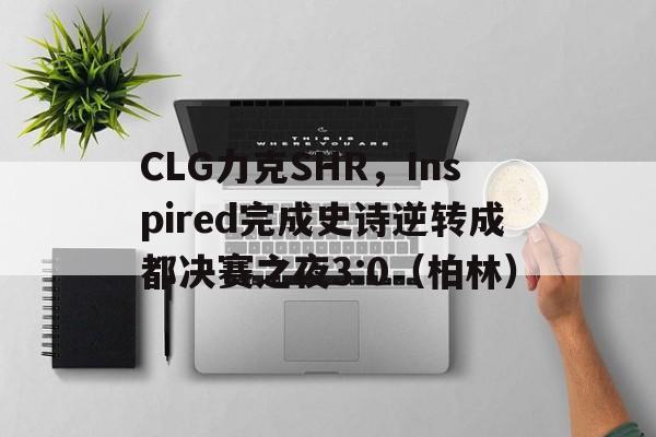CLG力克SHR,Inspired完成史诗逆转成都决赛之夜3:0(柏林) CLG力克SHR,Inspired完成史诗逆转成都决赛之夜3:0(柏林)